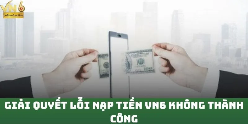 Giải quyết lỗi nạp tiền VN6 không thành công