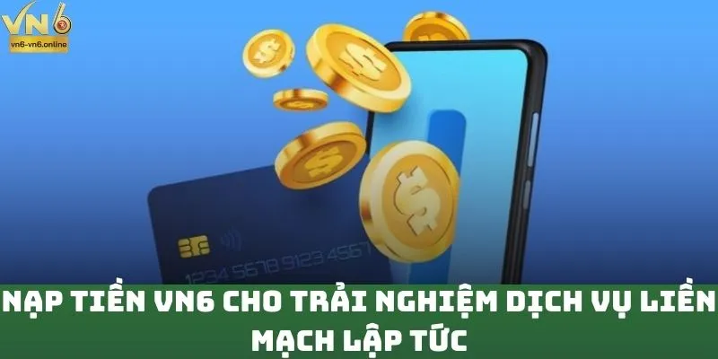 Nạp Tiền VN6 Cho Trải Nghiệm Dịch Vụ Liền Mạch Lập Tức